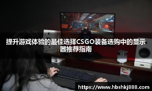 提升游戏体验的最佳选择CSGO装备选购中的显示器推荐指南