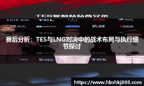 赛后分析：TES与LNG对决中的战术布局与执行细节探讨
